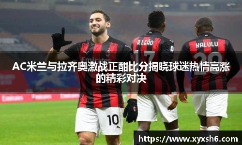 AC米兰与拉齐奥激战正酣比分揭晓球迷热情高涨的精彩对决