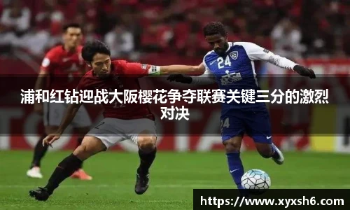 浦和红钻迎战大阪樱花争夺联赛关键三分的激烈对决